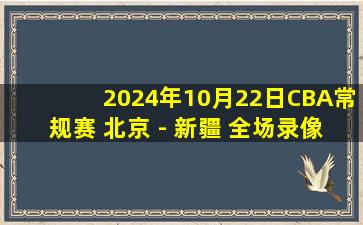 2024年10月22日CBA常规赛 北京 - 新疆 全场录像